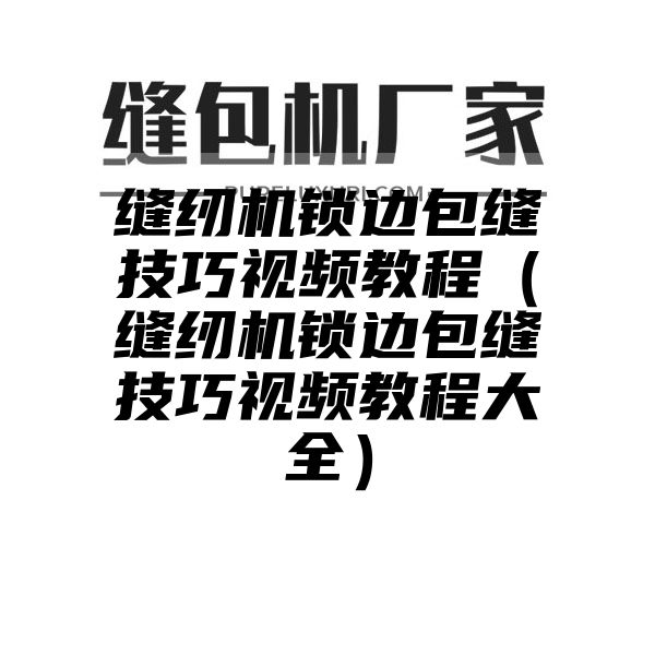 缝纫机锁边包缝技巧视频教程（缝纫机锁边包缝技巧视频教程大全）