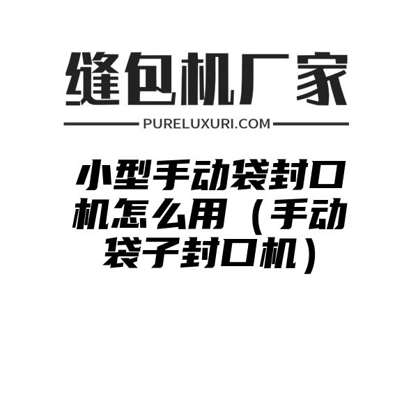 小型手动袋封口机怎么用（手动袋子封口机）