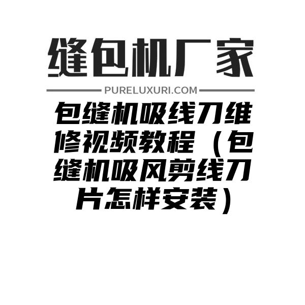 包缝机吸线刀维修视频教程（包缝机吸风剪线刀片怎样安装）