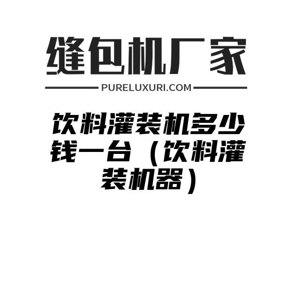 饮料灌装机多少钱一台（饮料灌装机器）