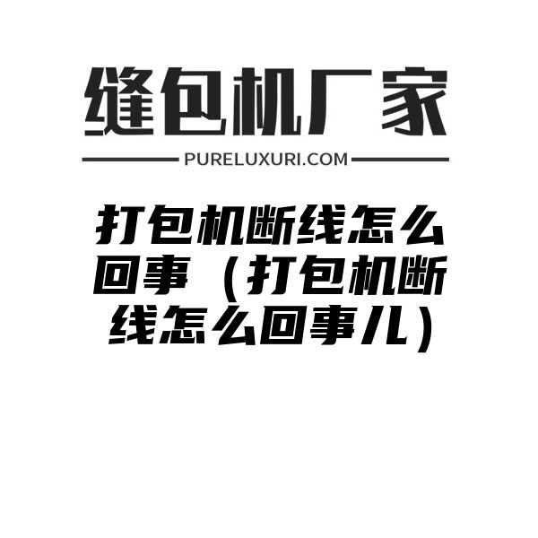 打包机断线怎么回事（打包机断线怎么回事儿）