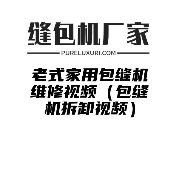 老式家用包缝机维修视频（包缝机拆卸视频）