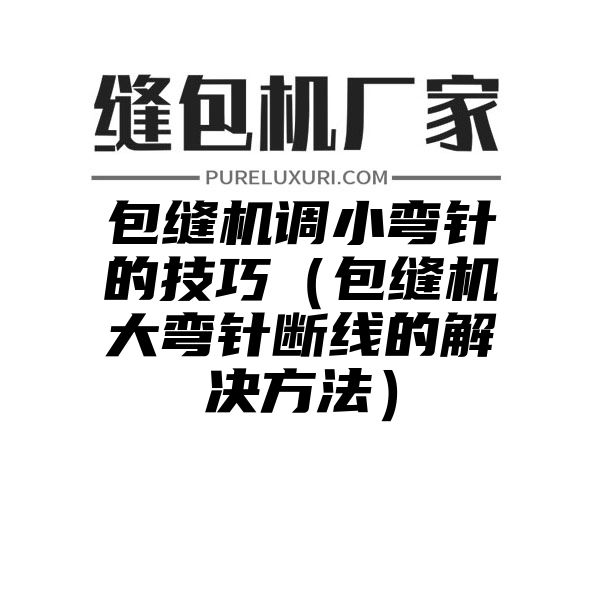 包缝机调小弯针的技巧（包缝机大弯针断线的解决方法）