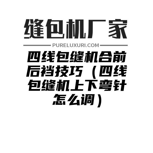 四线包缝机合前后裆技巧（四线包缝机上下弯针怎么调）