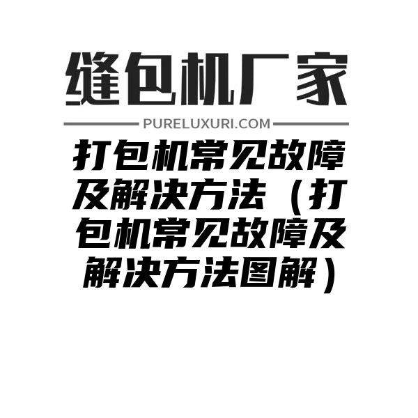 打包机常见故障及解决方法（打包机常见故障及解决方法图解）