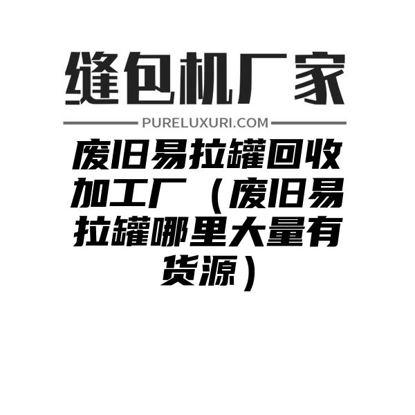 废旧易拉罐回收加工厂（废旧易拉罐哪里大量有货源）