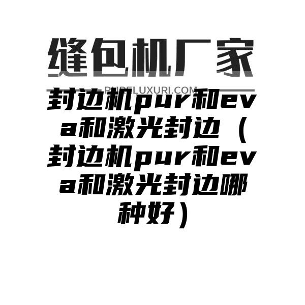 封边机pur和eva和激光封边（封边机pur和eva和激光封边哪种好）