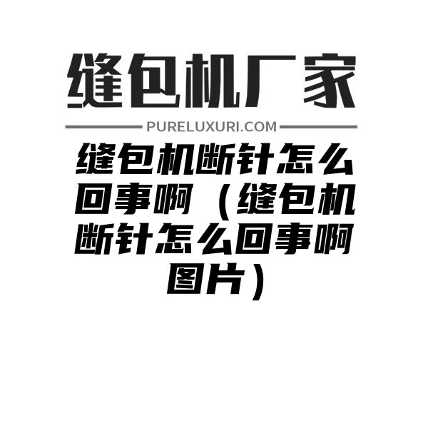 缝包机断针怎么回事啊（缝包机断针怎么回事啊图片）