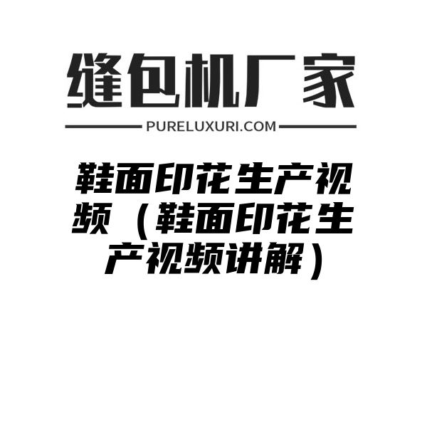 鞋面印花生产视频（鞋面印花生产视频讲解）