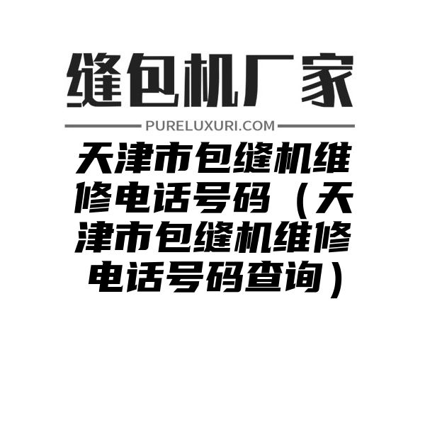 天津市包缝机维修电话号码（天津市包缝机维修电话号码查询）