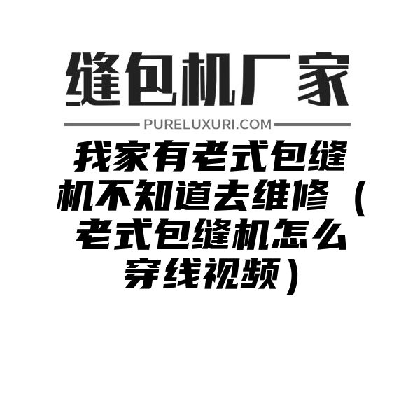 我家有老式包缝机不知道去维修（老式包缝机怎么穿线视频）