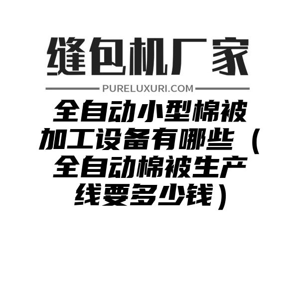 全自动小型棉被加工设备有哪些（全自动棉被生产线要多少钱）