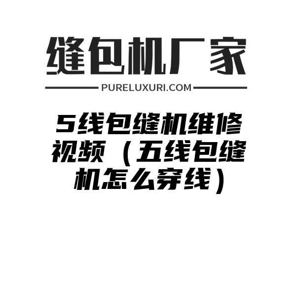 5线包缝机维修视频（五线包缝机怎么穿线）