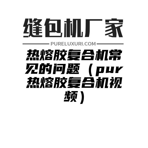 热熔胶复合机常见的问题（pur热熔胶复合机视频）