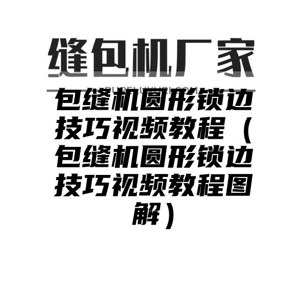 包缝机圆形锁边技巧视频教程（包缝机圆形锁边技巧视频教程图解）