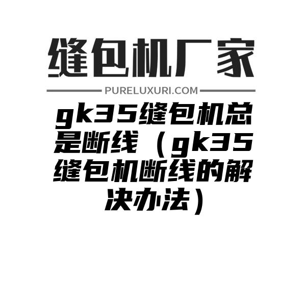 gk35缝包机总是断线（gk35缝包机断线的解决办法）