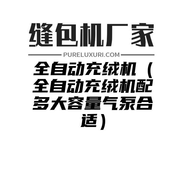 全自动充绒机（全自动充绒机配多大容量气泵合适）