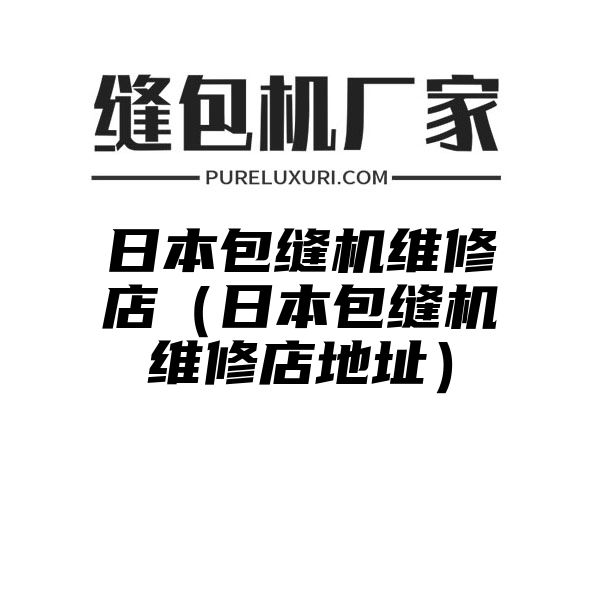 日本包缝机维修店（日本包缝机维修店地址）