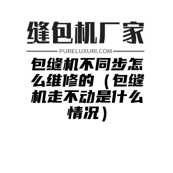 包缝机不同步怎么维修的（包缝机走不动是什么情况）