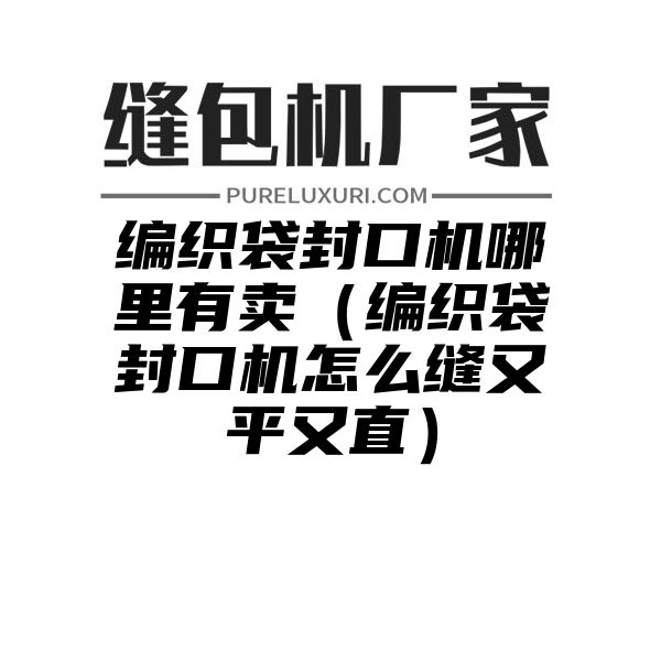 编织袋封口机哪里有卖（编织袋封口机怎么缝又平又直）