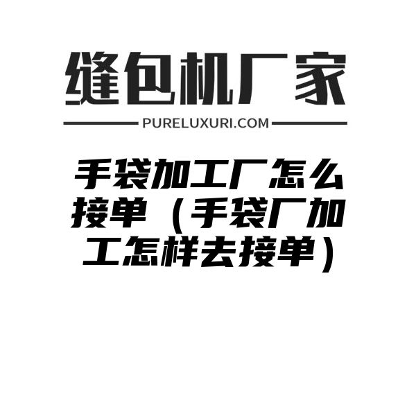 手袋加工厂怎么接单（手袋厂加工怎样去接单）