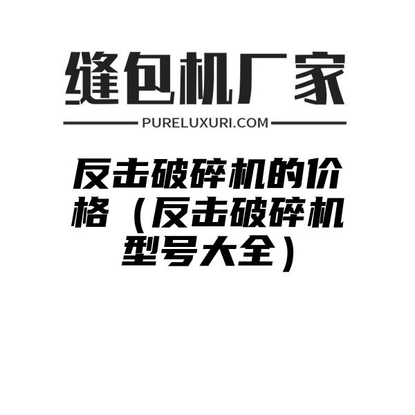 反击破碎机的价格（反击破碎机型号大全）