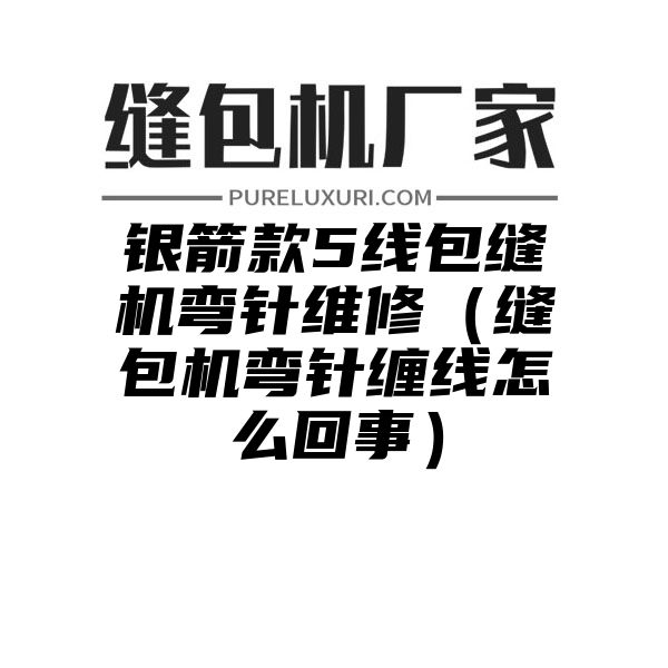 银箭款5线包缝机弯针维修（缝包机弯针缠线怎么回事）