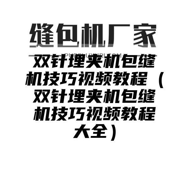 双针埋夹机包缝机技巧视频教程（双针埋夹机包缝机技巧视频教程大全）