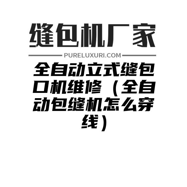 全自动立式缝包口机维修（全自动包缝机怎么穿线）