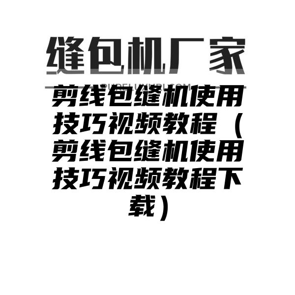 剪线包缝机使用技巧视频教程（剪线包缝机使用技巧视频教程下载）