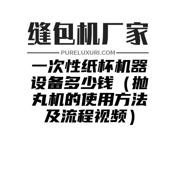 一次性纸杯机器设备多少钱（抛丸机的使用方法及流程视频）