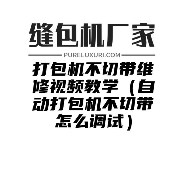 打包机不切带维修视频教学（自动打包机不切带怎么调试）