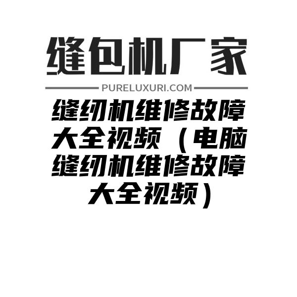 缝纫机维修故障大全视频（电脑缝纫机维修故障大全视频）