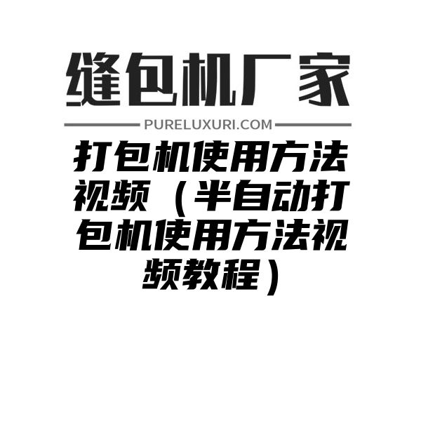 打包机使用方法视频（半自动打包机使用方法视频教程）