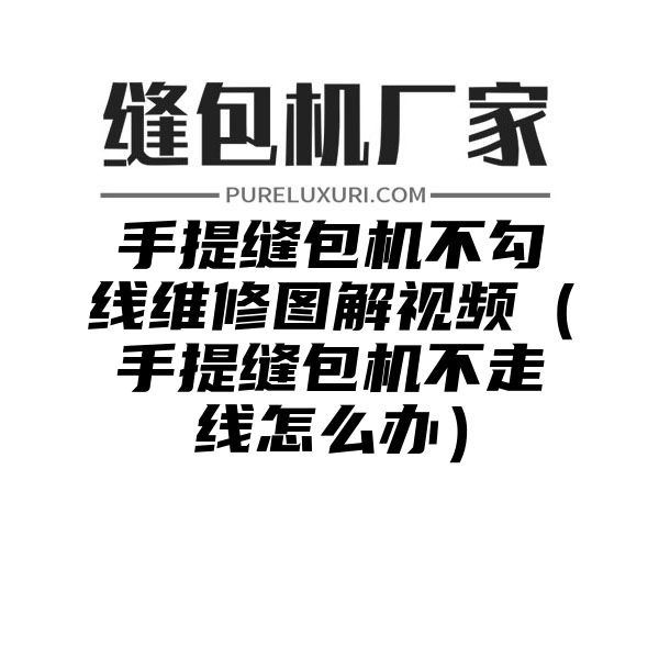 手提缝包机不勾线维修图解视频（手提缝包机不走线怎么办）