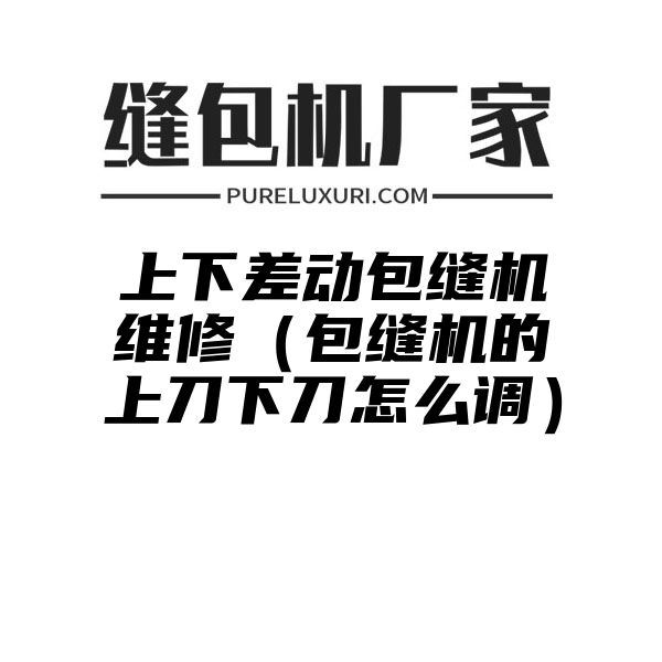 上下差动包缝机维修（包缝机的上刀下刀怎么调）