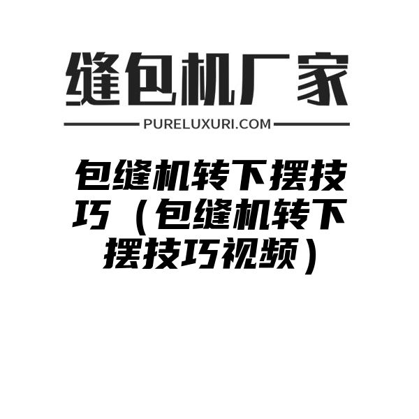 包缝机转下摆技巧（包缝机转下摆技巧视频）