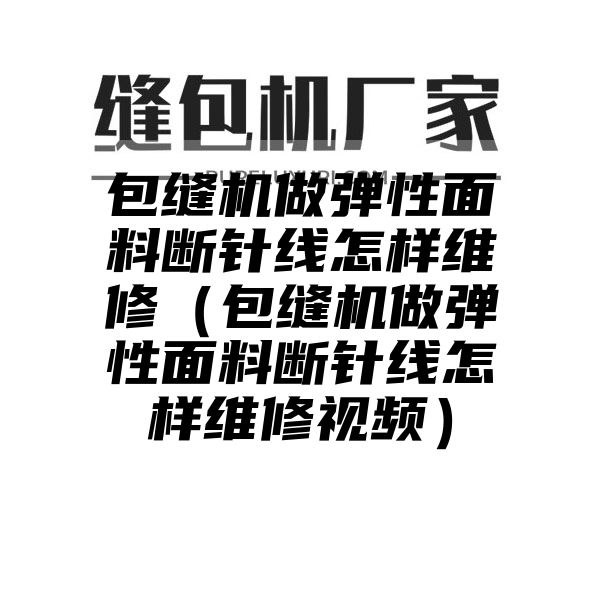 包缝机做弹性面料断针线怎样维修（包缝机做弹性面料断针线怎样维修视频）