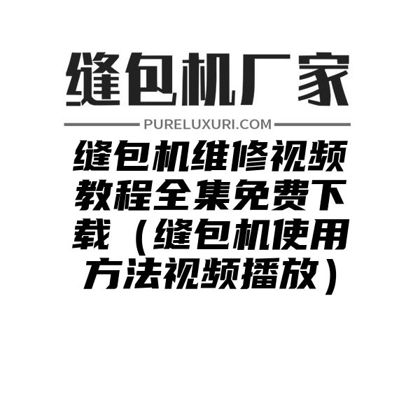 缝包机维修视频教程全集免费下载（缝包机使用方法视频播放）