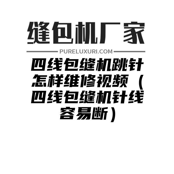 四线包缝机跳针怎样维修视频（四线包缝机针线容易断）