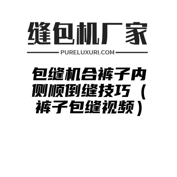 包缝机合裤子内侧顺倒缝技巧（裤子包缝视频）