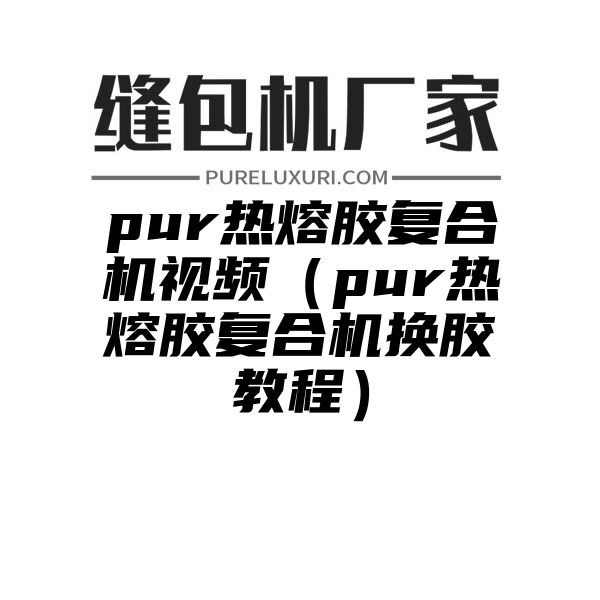 pur热熔胶复合机视频（pur热熔胶复合机换胶教程）