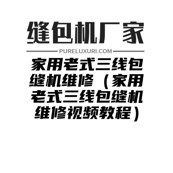 家用老式三线包缝机维修（家用老式三线包缝机维修视频教程）