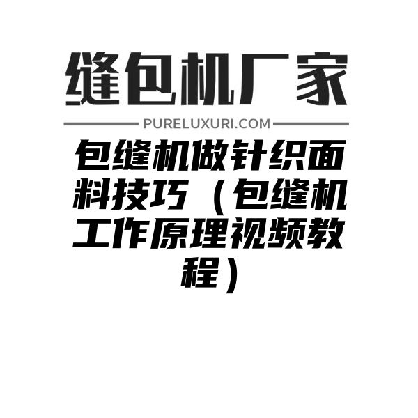 包缝机做针织面料技巧（包缝机工作原理视频教程）