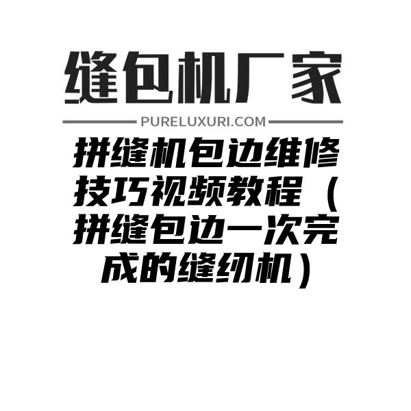 拼缝机包边维修技巧视频教程（拼缝包边一次完成的缝纫机）