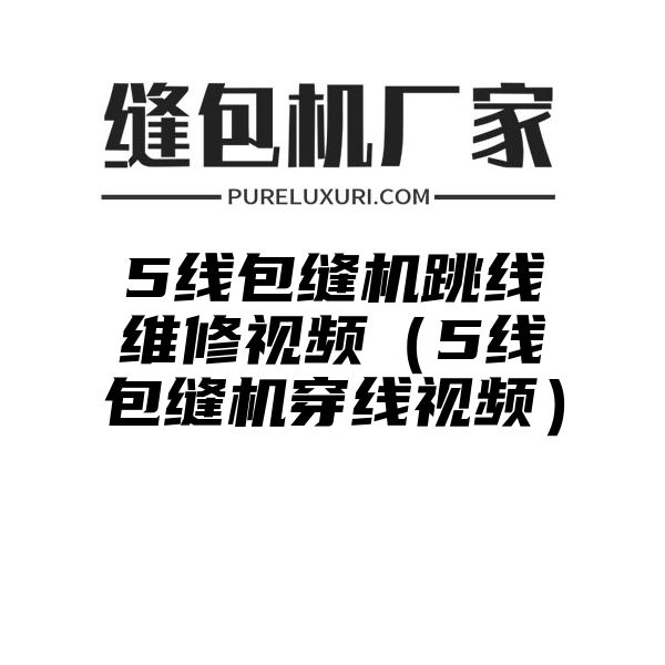 5线包缝机跳线维修视频（5线包缝机穿线视频）