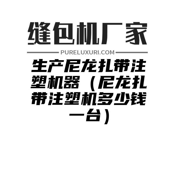 生产尼龙扎带注塑机器（尼龙扎带注塑机多少钱一台）