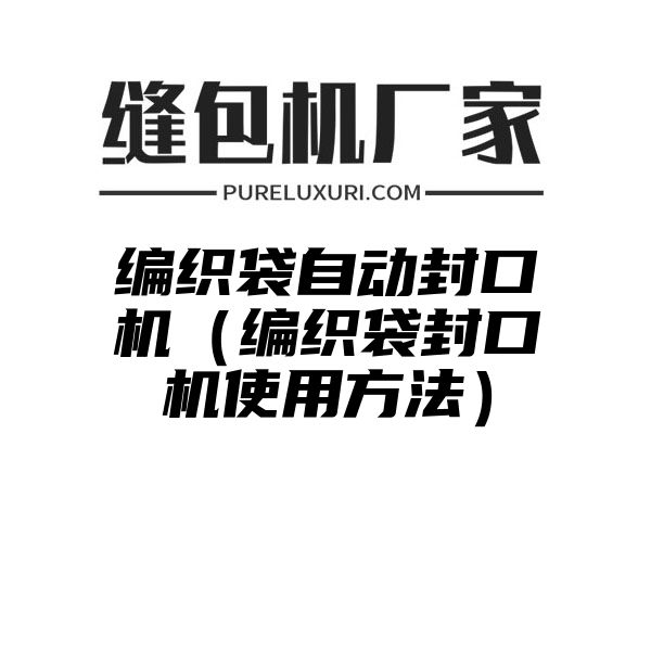 编织袋自动封口机（编织袋封口机使用方法）