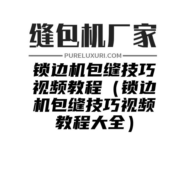 锁边机包缝技巧视频教程（锁边机包缝技巧视频教程大全）