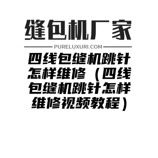 四线包缝机跳针怎样维修（四线包缝机跳针怎样维修视频教程）